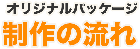 オリジナルパッケージ制作の流れ